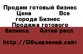 Продам готовый бизнес  › Цена ­ 220 000 - Все города Бизнес » Продажа готового бизнеса   . Алтай респ.